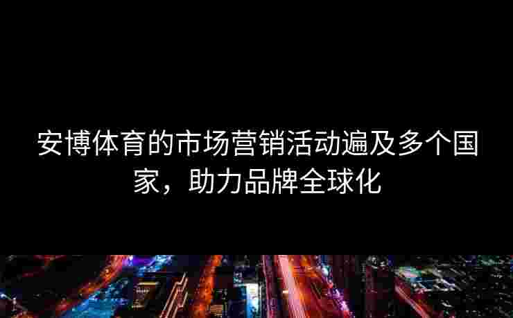 安博体育的市场营销活动遍及多个国家，助力品牌全球化