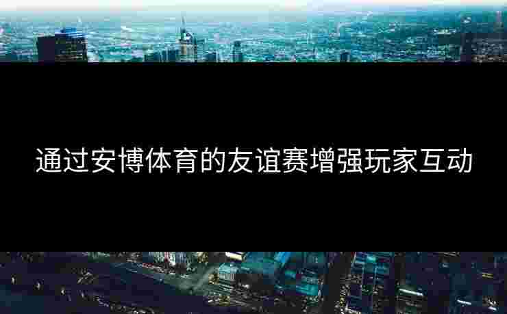 通过安博体育的友谊赛增强玩家互动