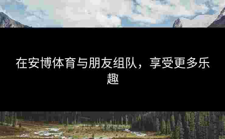 在安博体育与朋友组队，享受更多乐趣
