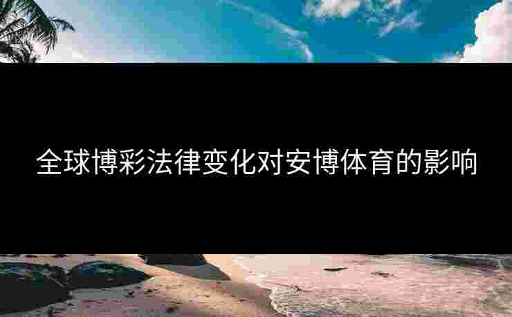 全球博彩法律变化对安博体育的影响