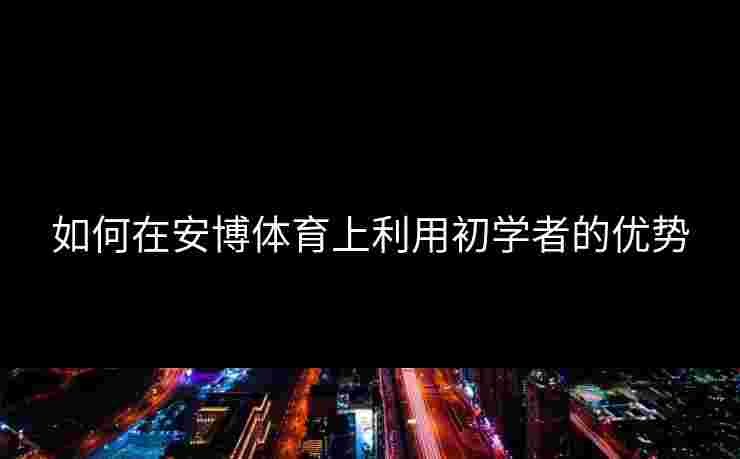 如何在安博体育上利用初学者的优势