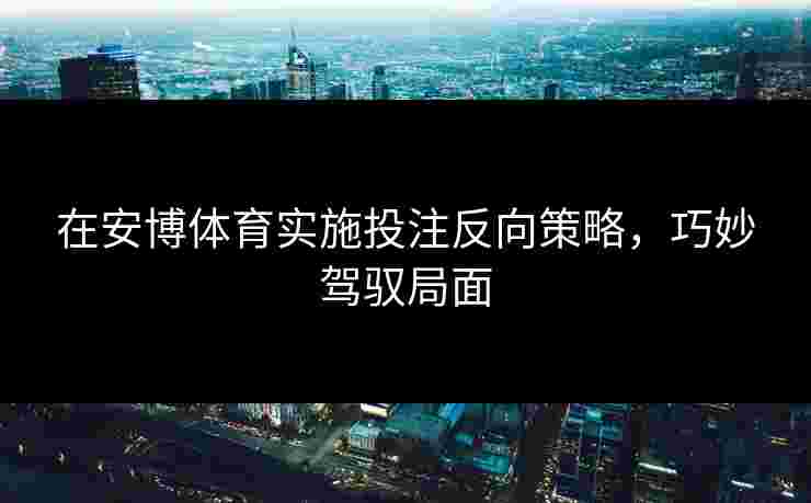 在安博体育实施投注反向策略，巧妙驾驭局面