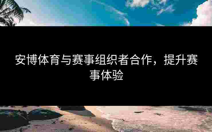 安博体育与赛事组织者合作，提升赛事体验
