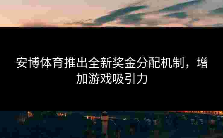 安博体育推出全新奖金分配机制，增加游戏吸引力