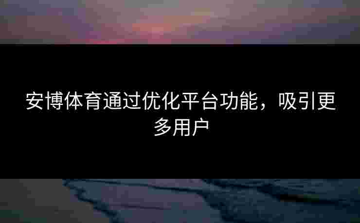 安博体育通过优化平台功能，吸引更多用户