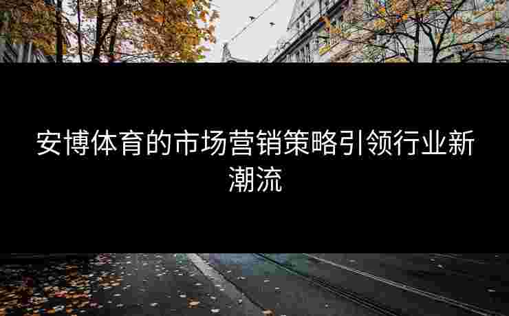 安博体育的市场营销策略引领行业新潮流