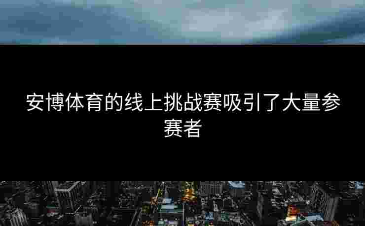 安博体育的线上挑战赛吸引了大量参赛者