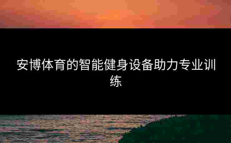 安博体育的智能健身设备助力专业训练