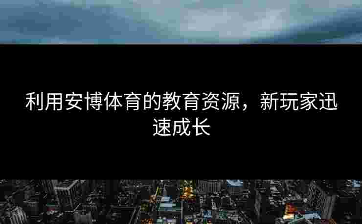 利用安博体育的教育资源，新玩家迅速成长