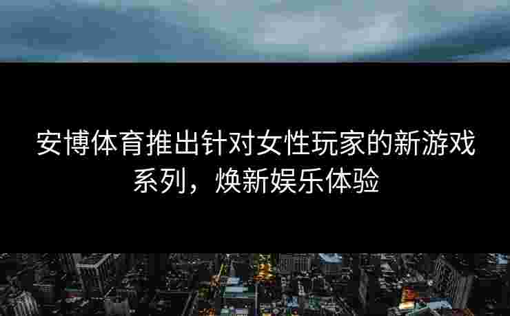 安博体育推出针对女性玩家的新游戏系列，焕新娱乐体验