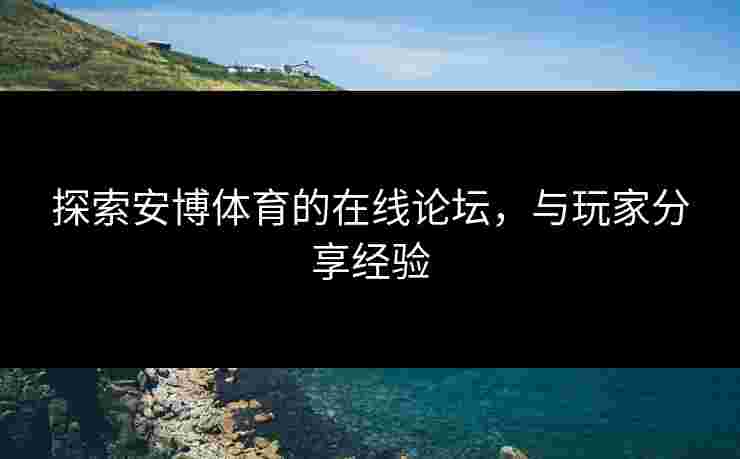 探索安博体育的在线论坛，与玩家分享经验