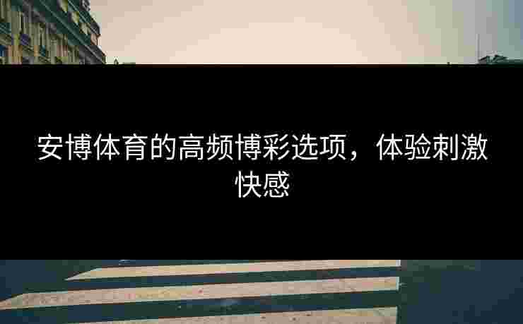 安博体育的高频博彩选项，体验刺激快感