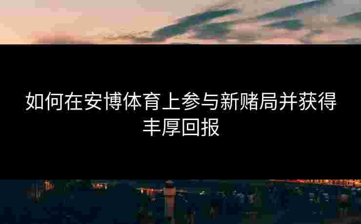 如何在安博体育上参与新赌局并获得丰厚回报