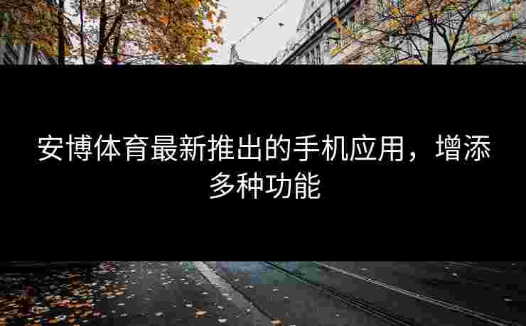 安博体育最新推出的手机应用，增添多种功能