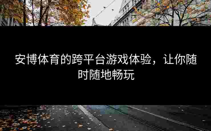 安博体育的跨平台游戏体验，让你随时随地畅玩