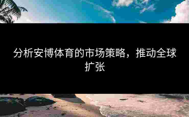分析安博体育的市场策略，推动全球扩张