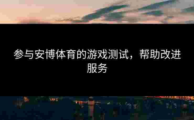 参与安博体育的游戏测试，帮助改进服务