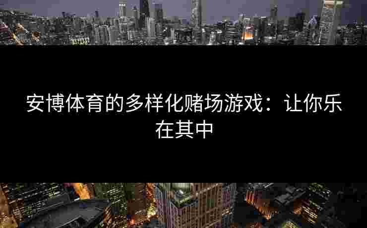 安博体育的多样化赌场游戏：让你乐在其中
