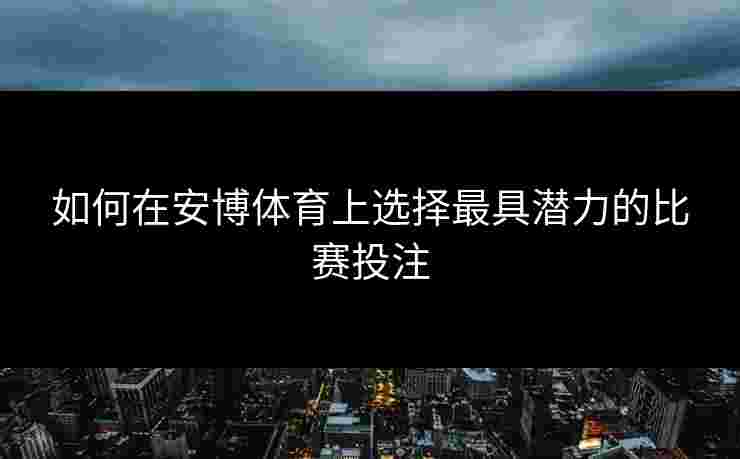 如何在安博体育上选择最具潜力的比赛投注