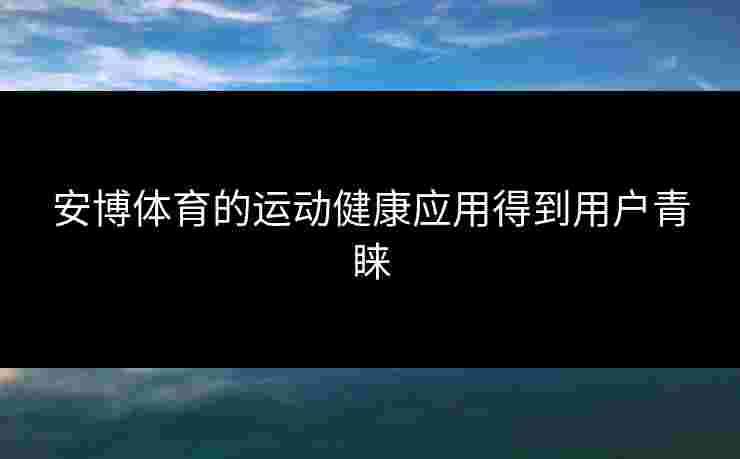 安博体育的运动健康应用得到用户青睐