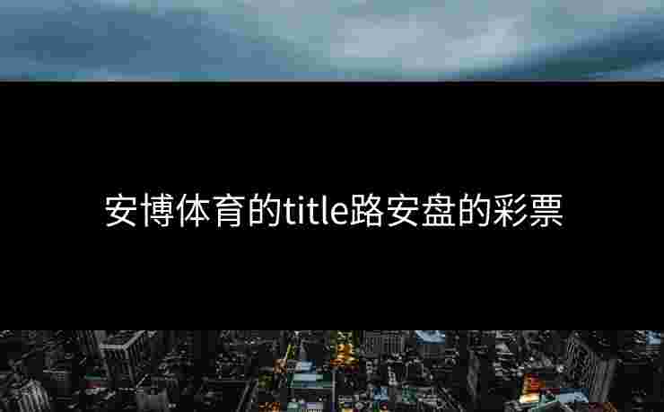 安博体育的title路安盘的彩票