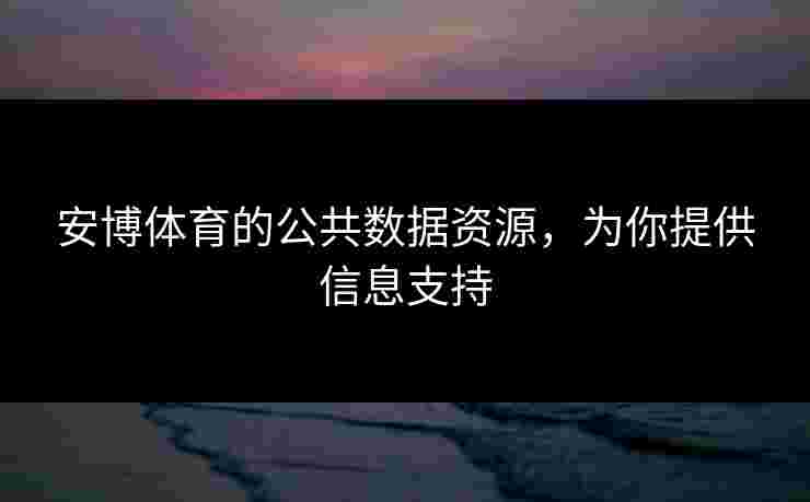 安博体育的公共数据资源，为你提供信息支持