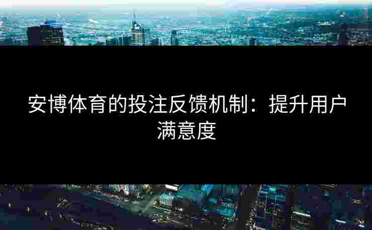安博体育的投注反馈机制：提升用户满意度