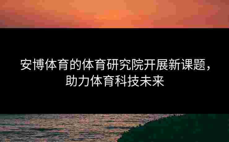 安博体育的体育研究院开展新课题，助力体育科技未来