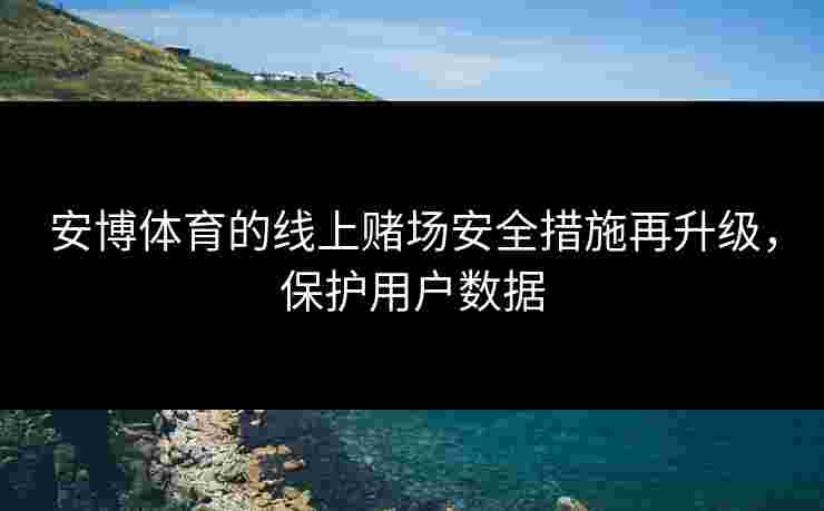 安博体育的线上赌场安全措施再升级，保护用户数据