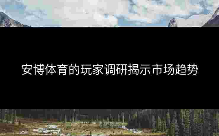 安博体育的玩家调研揭示市场趋势