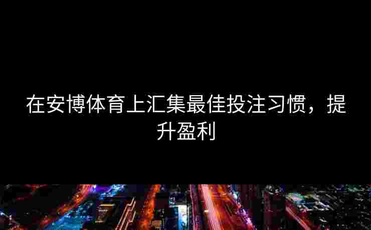 在安博体育上汇集最佳投注习惯，提升盈利