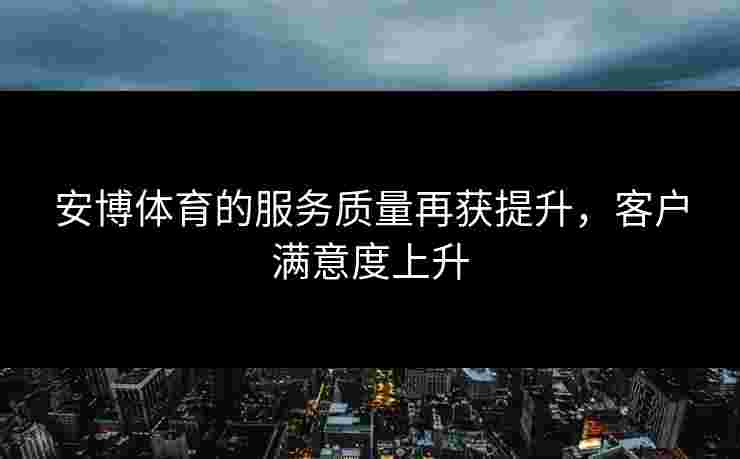 安博体育的服务质量再获提升，客户满意度上升
