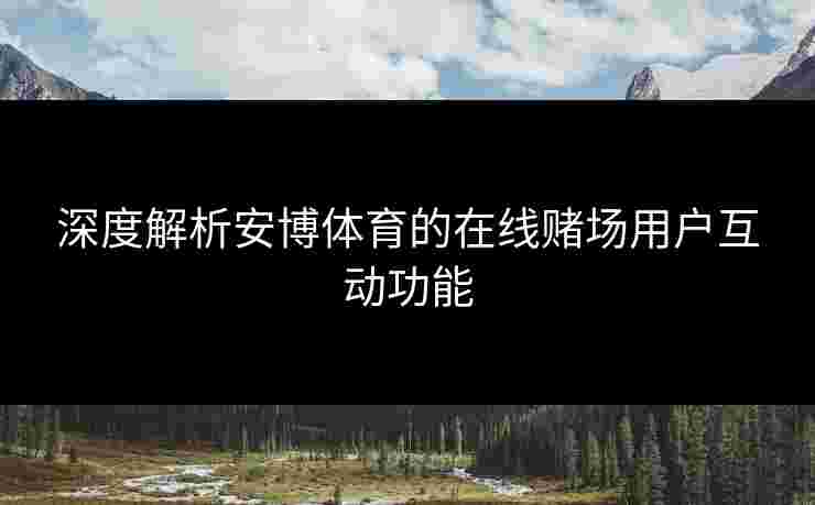 深度解析安博体育的在线赌场用户互动功能