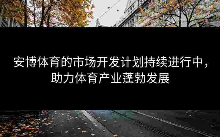 安博体育的市场开发计划持续进行中，助力体育产业蓬勃发展