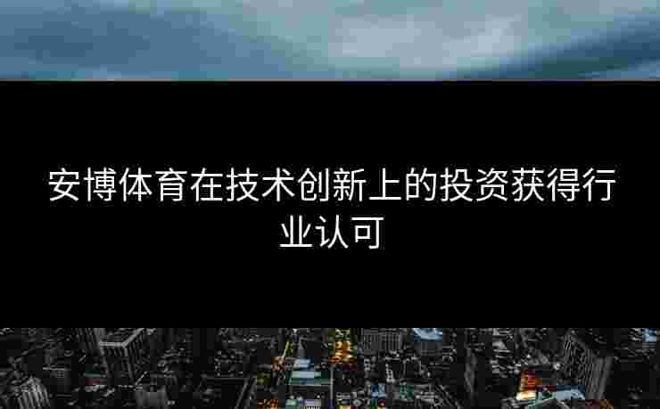 安博体育在技术创新上的投资获得行业认可