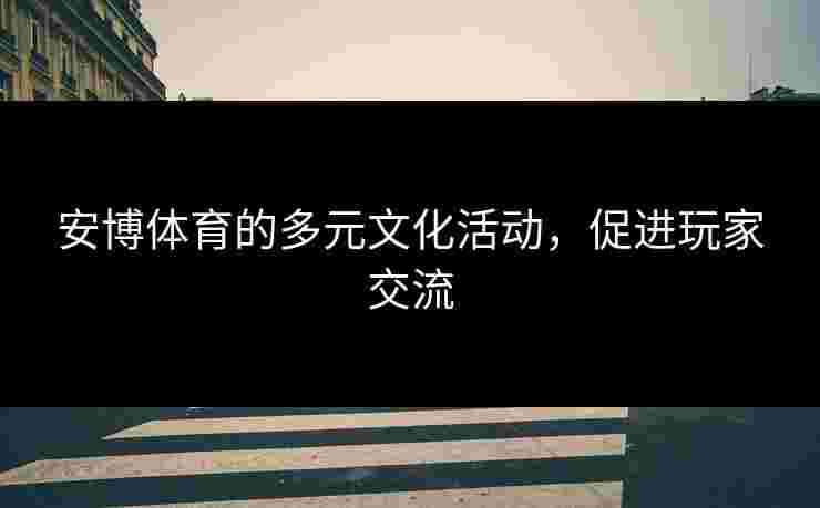 安博体育的多元文化活动，促进玩家交流