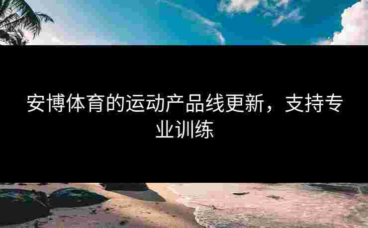 安博体育的运动产品线更新，支持专业训练