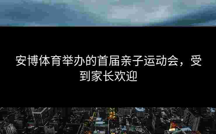 安博体育举办的首届亲子运动会，受到家长欢迎