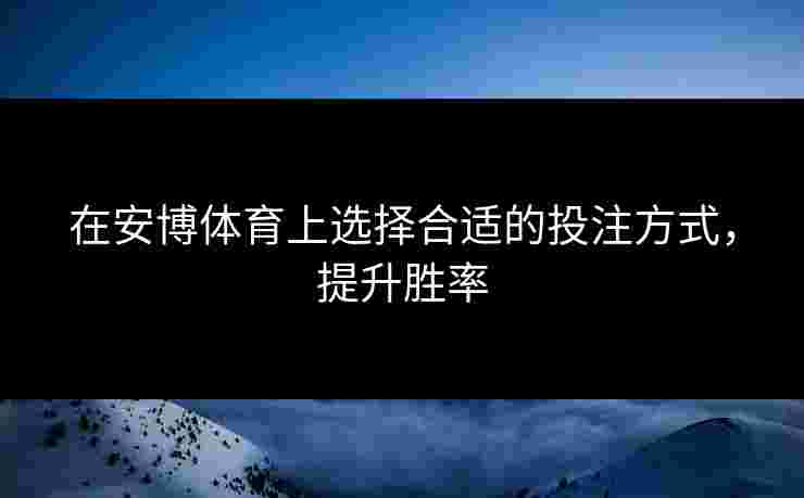 在安博体育上选择合适的投注方式，提升胜率