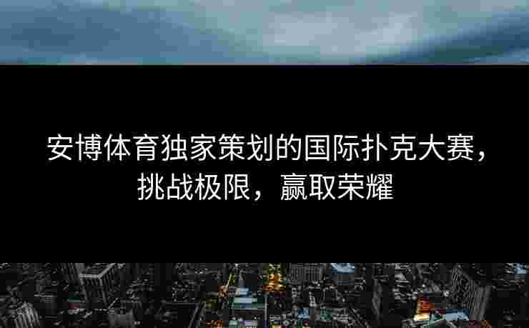 安博体育独家策划的国际扑克大赛，挑战极限，赢取荣耀