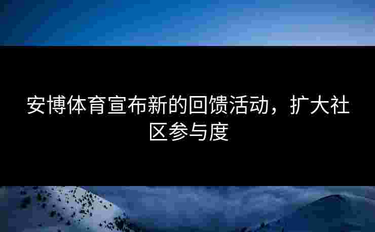 安博体育宣布新的回馈活动，扩大社区参与度