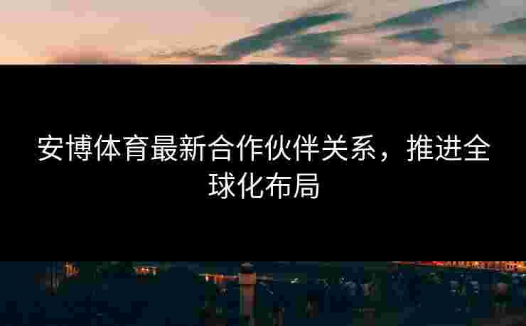 安博体育最新合作伙伴关系，推进全球化布局