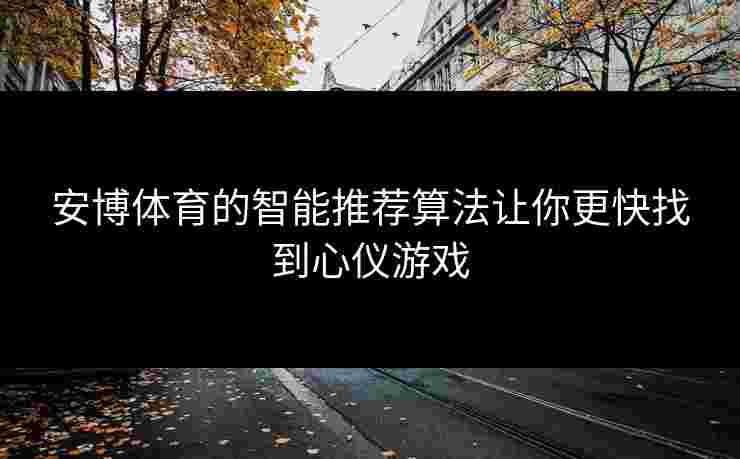 安博体育的智能推荐算法让你更快找到心仪游戏