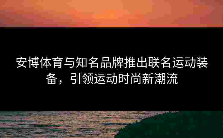 安博体育与知名品牌推出联名运动装备，引领运动时尚新潮流