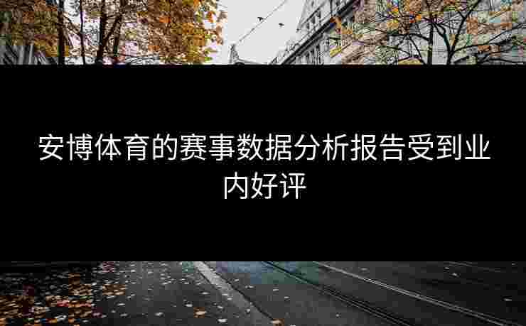 安博体育的赛事数据分析报告受到业内好评