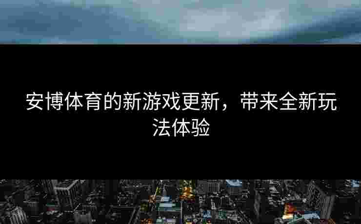 安博体育的新游戏更新，带来全新玩法体验