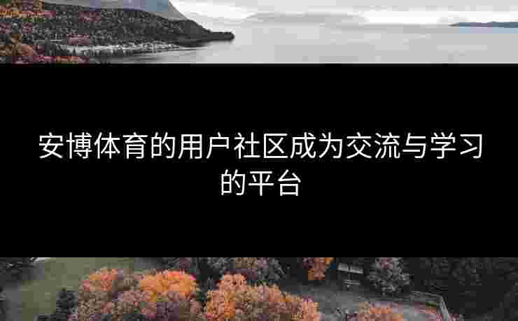 安博体育的用户社区成为交流与学习的平台