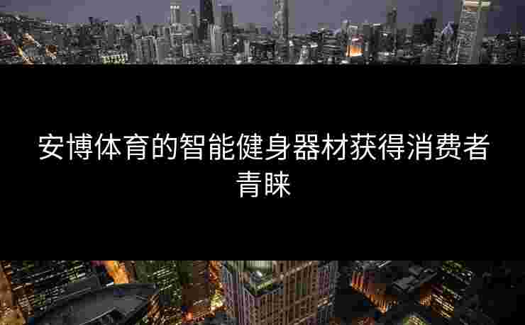 安博体育的智能健身器材获得消费者青睐