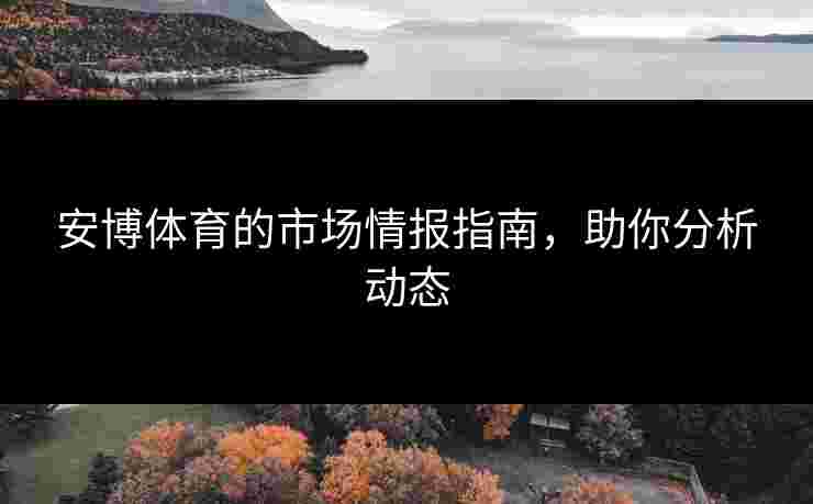 安博体育的市场情报指南，助你分析动态