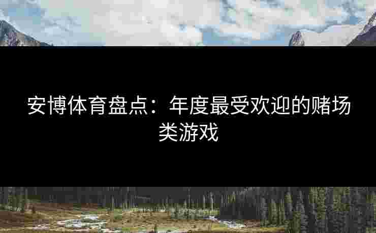 安博体育盘点：年度最受欢迎的赌场类游戏